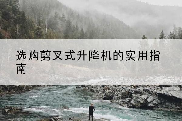 乌翠剪叉式升降机怎么选-选购剪叉式升降机的实用指南