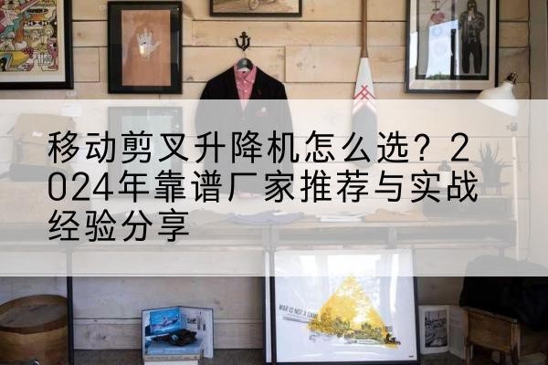 乌翠升降平台厂家推荐-移动剪叉升降机怎么选？2024年靠谱厂家推荐与实战经验分享