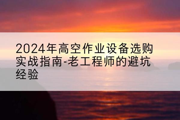 乌翠高空作业升降机厂家推荐-2024年高空作业设备选购实战指南-老工程师的避坑经验