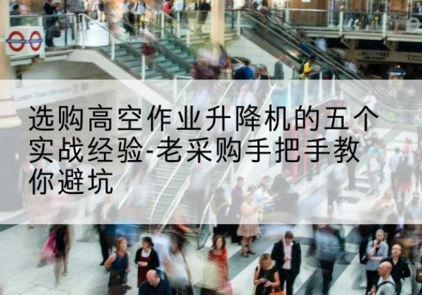 乌翠高空作业升降机厂家-选购高空作业升降机的五个实战经验-老采购手把手教你避坑