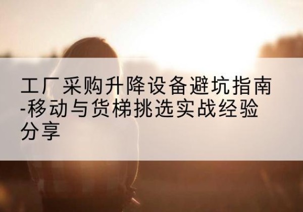 乌翠移动式升降机怎么选-工厂采购升降设备避坑指南-移动与货梯挑选实战经验分享