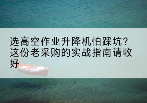 乌翠高空作业升降机厂家推荐-选高空作业升降机怕踩坑？这份老采购的实战指南请收好
