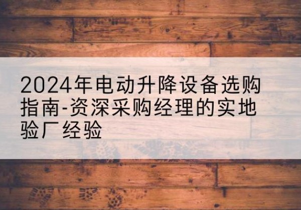 乌翠电动剪叉升降平台厂家-2024年电动升降设备选购指南-资深采购经理的实地验厂经验