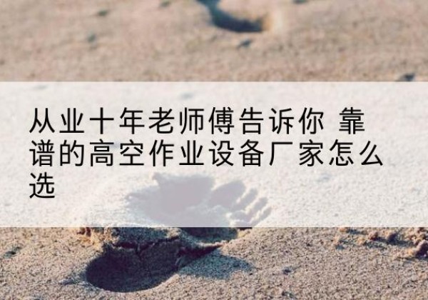 乌翠高空作业升降机厂家推荐-从业十年老师傅告诉你 靠谱的高空作业设备厂家怎么选