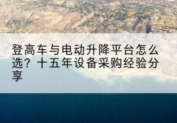 乌翠登高车厂家厂家-登高车与电动升降平台怎么选？十五年设备采购经验分享