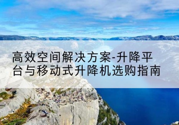 乌翠升降平台厂家-*空间解决方案-升降平台与移动式升降机选购指南