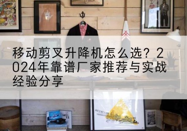 乌翠升降平台厂家推荐-移动剪叉升降机怎么选？2024年靠谱厂家推荐与实战经验分享